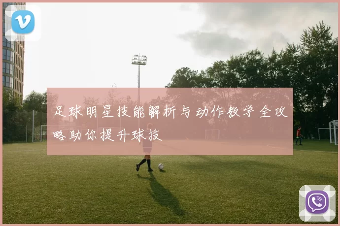 足球明星技能解析与动作教学全攻略助你提升球技