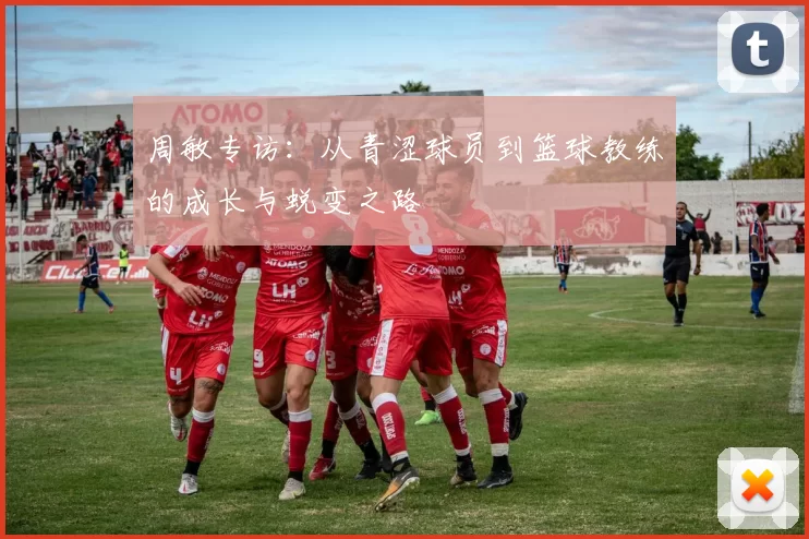 周敏专访：从青涩球员到篮球教练的成长与蜕变之路
