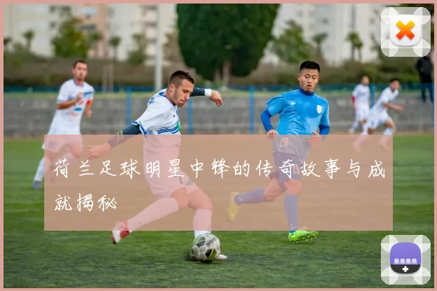 荷兰足球明星中锋的传奇故事与成就揭秘