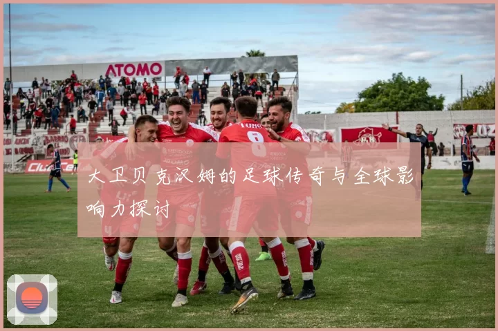 大卫贝克汉姆的足球传奇与全球影响力探讨