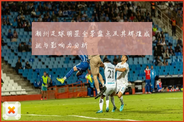 潮州足球明星全景盘点及其辉煌成就与影响力分析