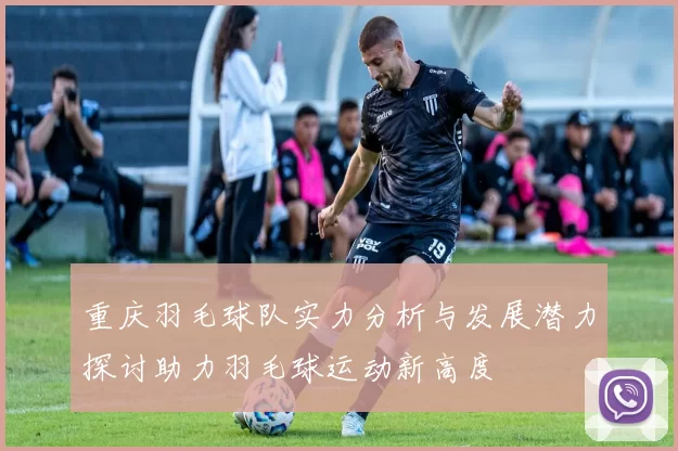 重庆羽毛球队实力分析与发展潜力探讨助力羽毛球运动新高度