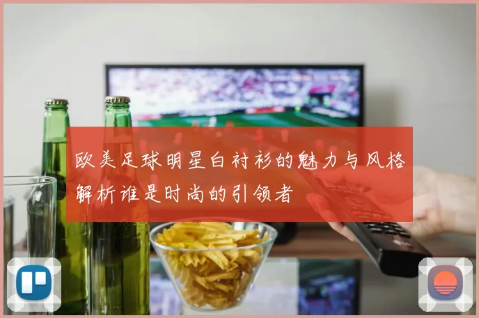 欧美足球明星白衬衫的魅力与风格解析谁是时尚的引领者