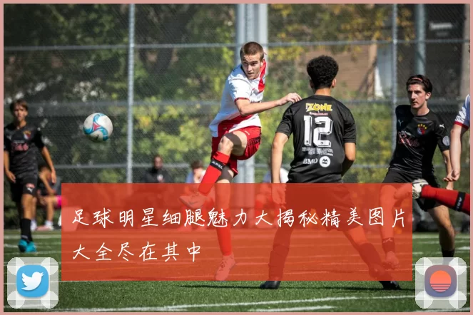 足球明星细腿魅力大揭秘精美图片大全尽在其中