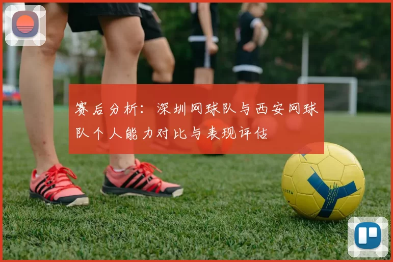 赛后分析：深圳网球队与西安网球队个人能力对比与表现评估