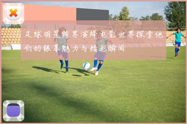足球明星跨界演绎电影世界探索他们的银幕魅力与精彩瞬间