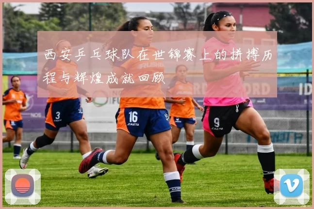 西安乒乓球队在世锦赛上的拼搏历程与辉煌成就回顾