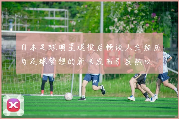 日本足球明星退役后畅谈人生经历与足球梦想的新书发布引发热议