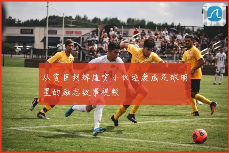 从贫困到辉煌穷小伙逆袭成足球明星的励志故事视频