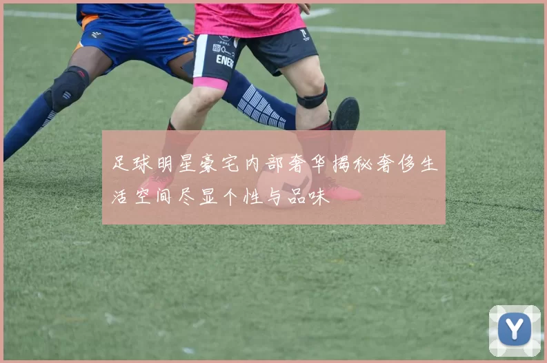 足球明星豪宅内部奢华揭秘奢侈生活空间尽显个性与品味