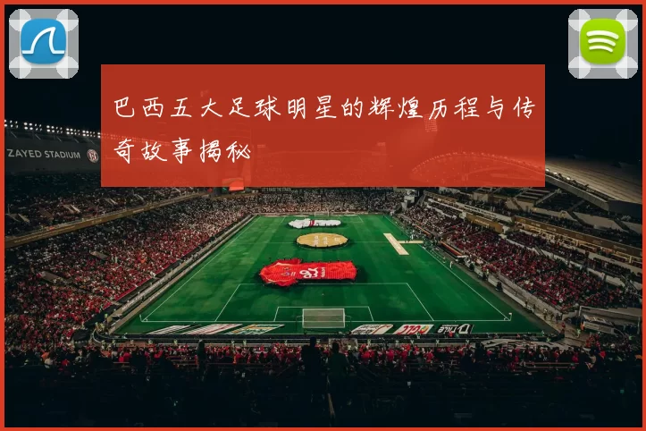 巴西五大足球明星的辉煌历程与传奇故事揭秘