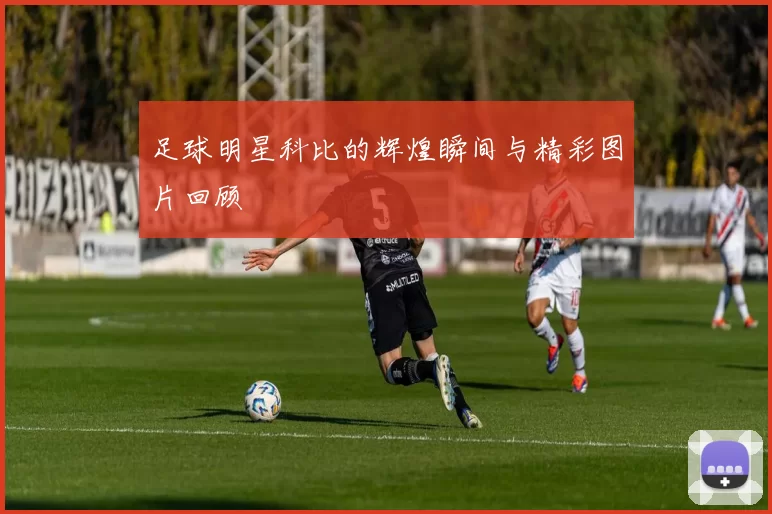 足球明星科比的辉煌瞬间与精彩图片回顾