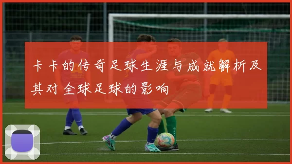 卡卡的传奇足球生涯与成就解析及其对全球足球的影响