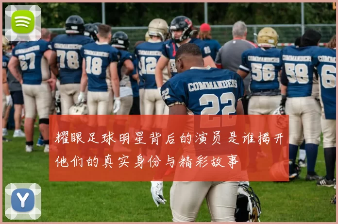 耀眼足球明星背后的演员是谁揭开他们的真实身份与精彩故事