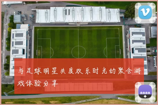 与足球明星共度欢乐时光的聚会游戏体验分享
