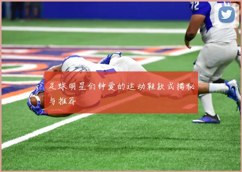 足球明星们钟爱的运动鞋款式揭秘与推荐