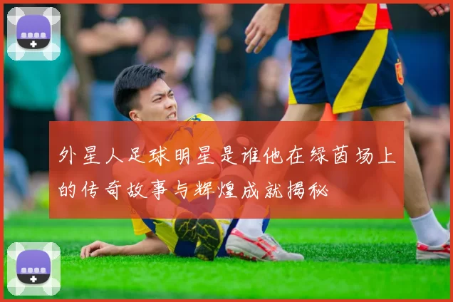 外星人足球明星是谁他在绿茵场上的传奇故事与辉煌成就揭秘