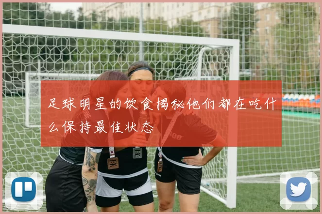 足球明星的饮食揭秘他们都在吃什么保持最佳状态