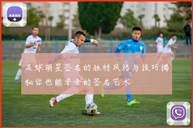 足球明星签名的独特风格与技巧揭秘你也能学会的签名艺术
