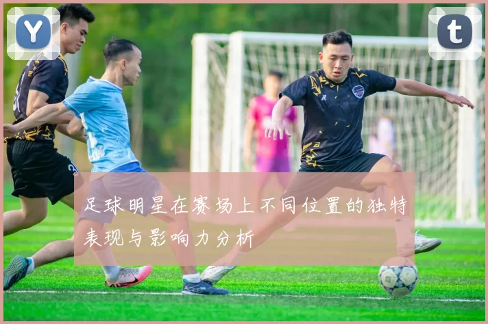 足球明星在赛场上不同位置的独特表现与影响力分析