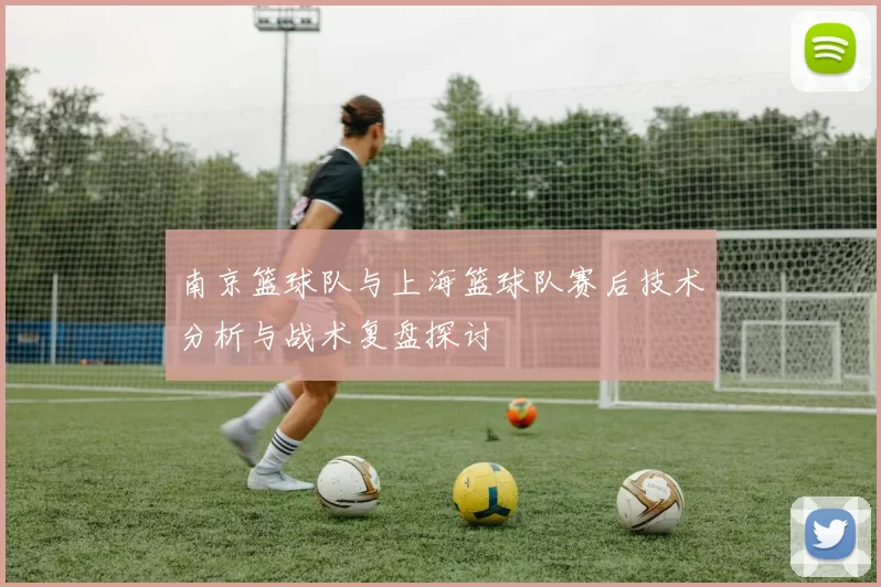 南京篮球队与上海篮球队赛后技术分析与战术复盘探讨