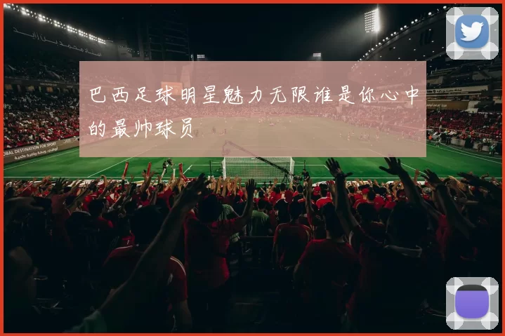 巴西足球明星魅力无限谁是你心中的最帅球员