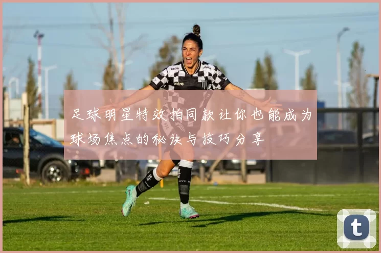 足球明星特效拍同款让你也能成为球场焦点的秘诀与技巧分享
