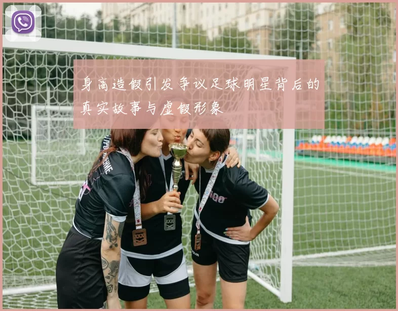 身高造假引发争议足球明星背后的真实故事与虚假形象
