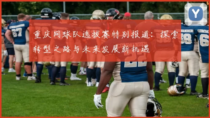重庆网球队选拔赛特别报道：探索转型之路与未来发展新机遇