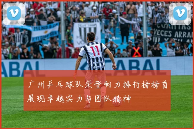 广州乒乓球队荣登耐力排行榜榜首展现卓越实力与团队精神