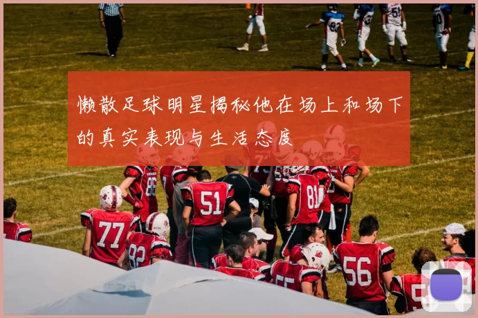 懒散足球明星揭秘他在场上和场下的真实表现与生活态度