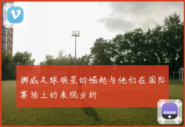 挪威足球明星的崛起与他们在国际赛场上的表现分析