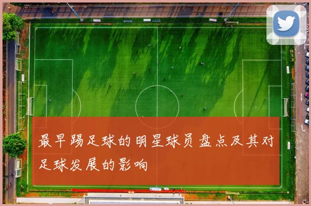 最早踢足球的明星球员盘点及其对足球发展的影响