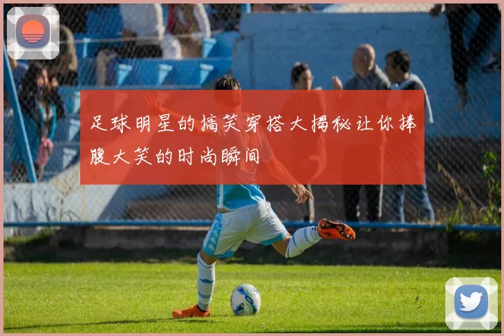 足球明星的搞笑穿搭大揭秘让你捧腹大笑的时尚瞬间
