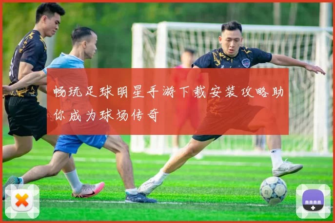 畅玩足球明星手游下载安装攻略助你成为球场传奇