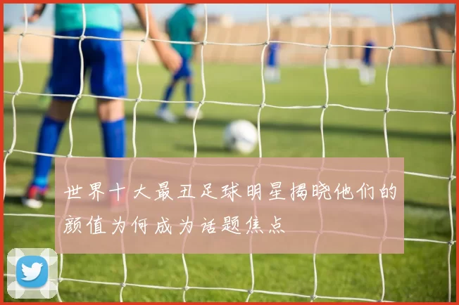 世界十大最丑足球明星揭晓他们的颜值为何成为话题焦点
