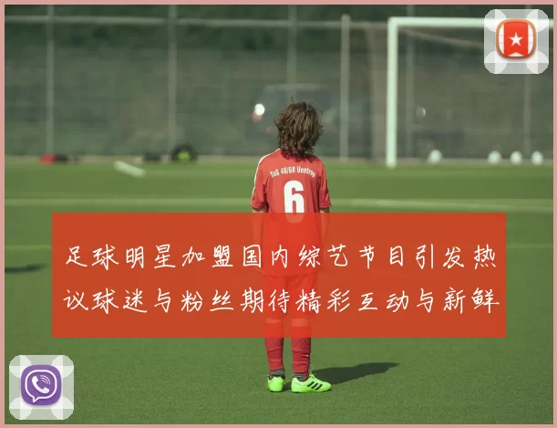 足球明星加盟国内综艺节目引发热议球迷与粉丝期待精彩互动与新鲜体验