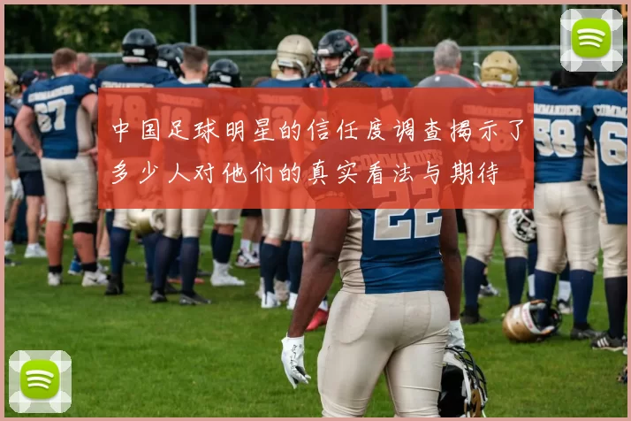 中国足球明星的信任度调查揭示了多少人对他们的真实看法与期待