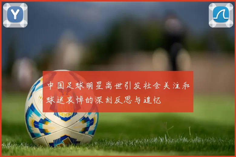 中国足球明星离世引发社会关注和球迷哀悼的深刻反思与追忆