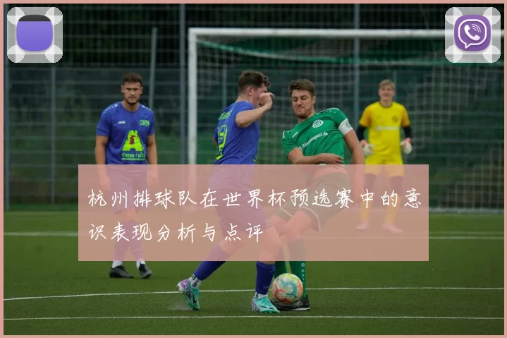 杭州排球队在世界杯预选赛中的意识表现分析与点评