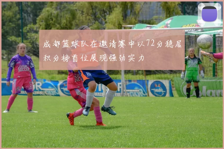 成都篮球队在邀请赛中以72分稳居积分榜首位展现强劲实力