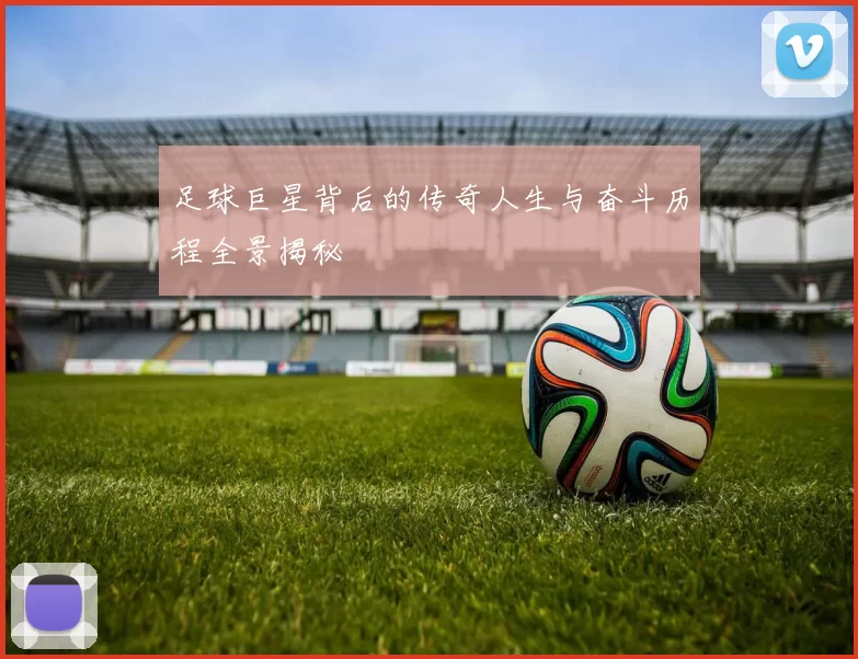 足球巨星背后的传奇人生与奋斗历程全景揭秘