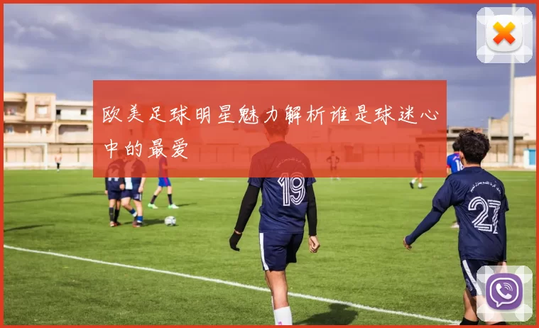 欧美足球明星魅力解析谁是球迷心中的最爱