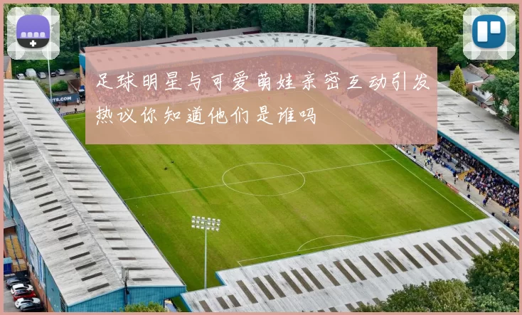 足球明星与可爱萌娃亲密互动引发热议你知道他们是谁吗