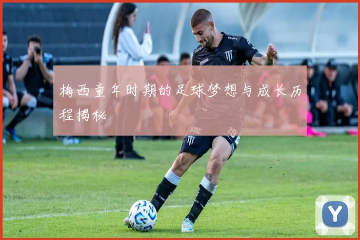 梅西童年时期的足球梦想与成长历程揭秘