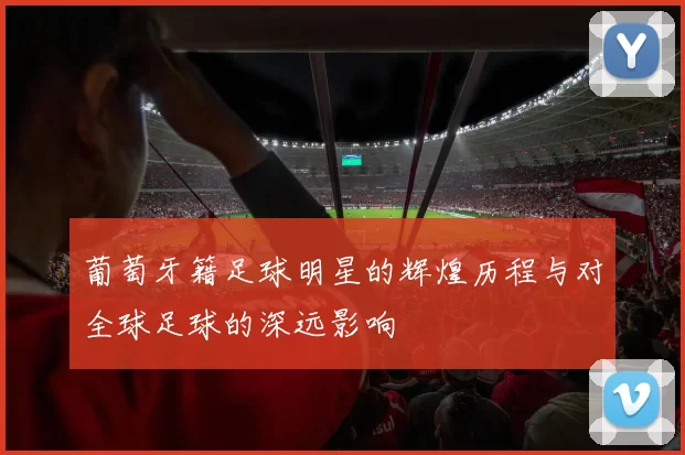 葡萄牙籍足球明星的辉煌历程与对全球足球的深远影响