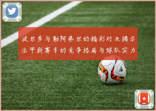 波尔多与勒阿弗尔的精彩对决揭示法甲新赛季的竞争格局与球队实力分析