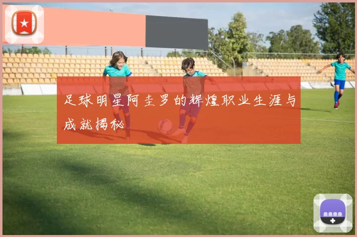 足球明星阿圭罗的辉煌职业生涯与成就揭秘