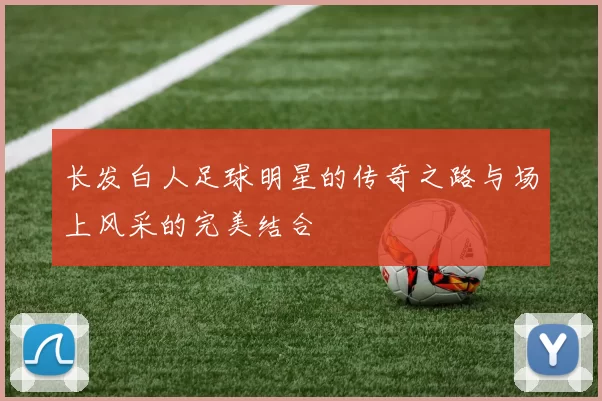 长发白人足球明星的传奇之路与场上风采的完美结合