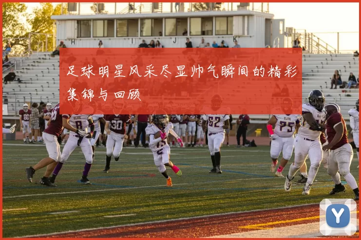 足球明星风采尽显帅气瞬间的精彩集锦与回顾
